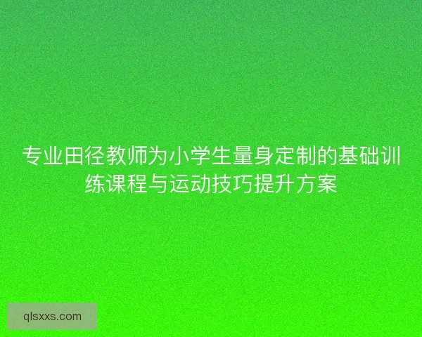 专业田径教师为小学生量身定制的基础训练课程与运动技巧提升方案