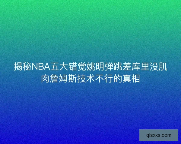 揭秘NBA五大错觉姚明弹跳差库里没肌肉詹姆斯技术不行的真相