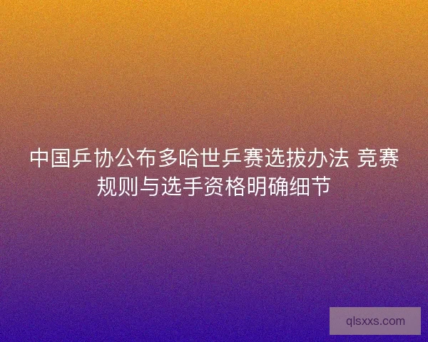 中国乒协公布多哈世乒赛选拔办法 竞赛规则与选手资格明确细节