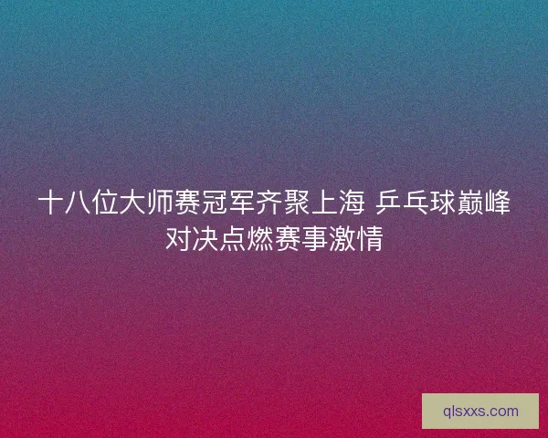 十八位大师赛冠军齐聚上海 乒乓球巅峰对决点燃赛事激情