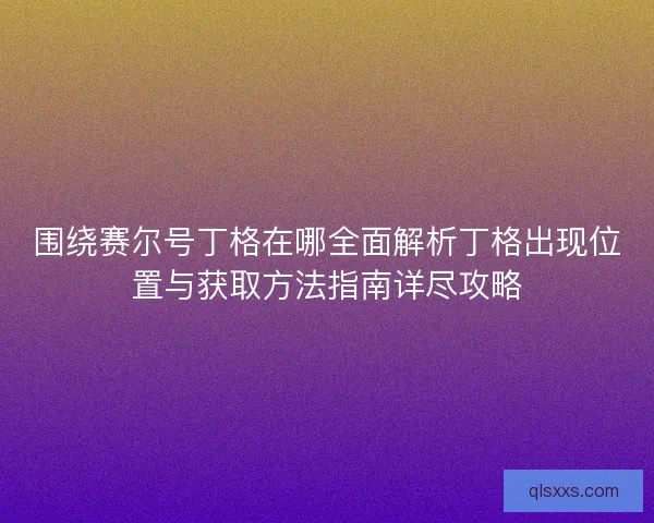 围绕赛尔号丁格在哪全面解析丁格出现位置与获取方法指南详尽攻略