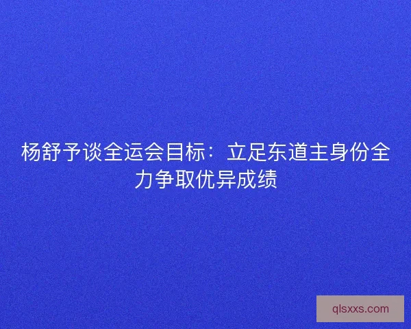 杨舒予谈全运会目标：立足东道主身份全力争取优异成绩